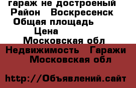 гараж не достроеный › Район ­ Воскресенск › Общая площадь ­ 24 › Цена ­ 80 000 - Московская обл. Недвижимость » Гаражи   . Московская обл.